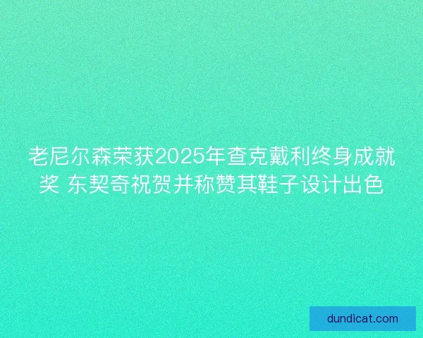 老尼尔森荣获2025年查克戴利终身成就奖 东契奇祝贺并称赞其鞋子设计出色