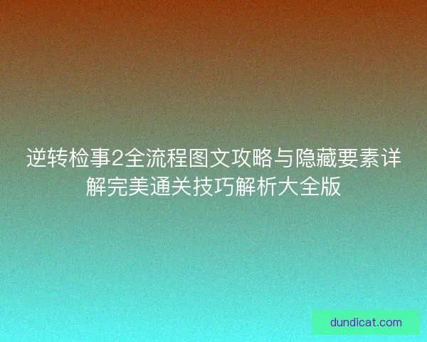 逆转检事2全流程图文攻略与隐藏要素详解完美通关技巧解析大全版