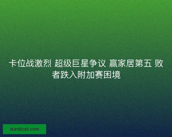 卡位战激烈 超级巨星争议 赢家居第五 败者跌入附加赛困境